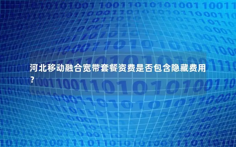 河北移动融合宽带套餐资费是否包含隐藏费用？