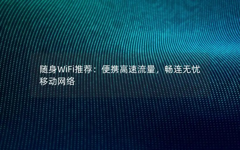 随身WiFi推荐：便携高速流量，畅连无忧移动网络