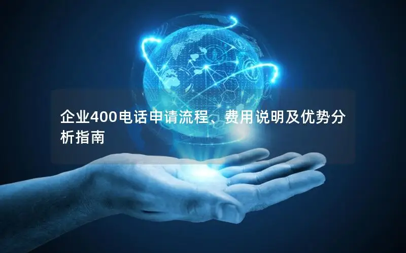 企业400电话申请流程、费用说明及优势分析指南