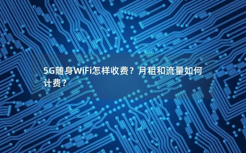 5G随身WiFi怎样收费？月租和流量如何计费？