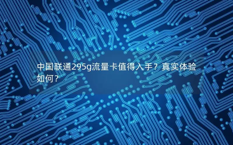 中国联通295g流量卡值得入手？真实体验如何？