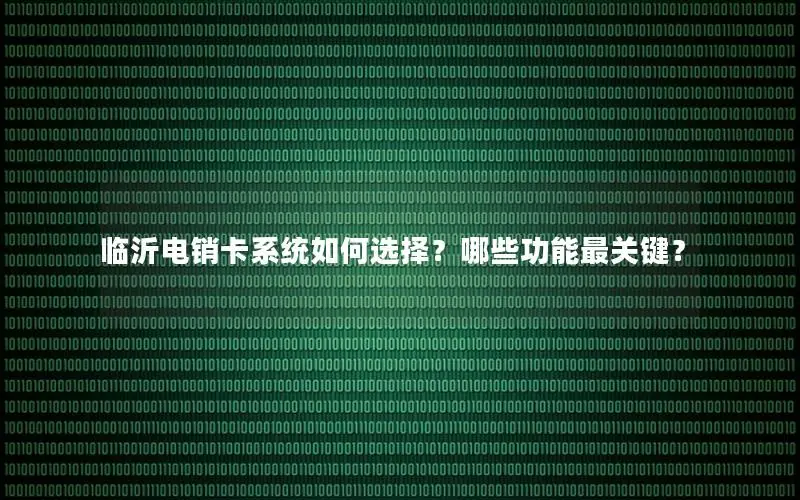 临沂电销卡系统如何选择？哪些功能最关键？