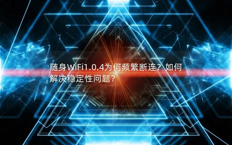 随身WiFi1.0.4为何频繁断连？如何解决稳定性问题？