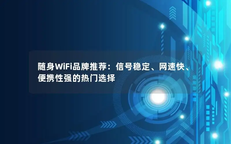 随身WiFi品牌推荐：信号稳定、网速快、便携性强的热门选择