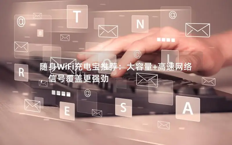 随身WiFi充电宝推荐：大容量+高速网络，信号覆盖更强劲