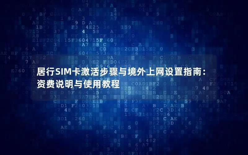 居行SIM卡激活步骤与境外上网设置指南：资费说明与使用教程