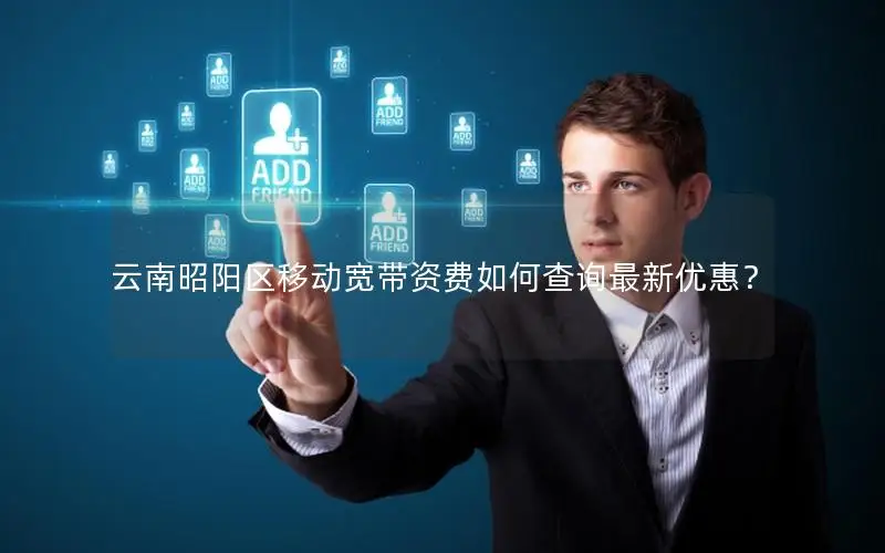 云南昭阳区移动宽带资费如何查询最新优惠？