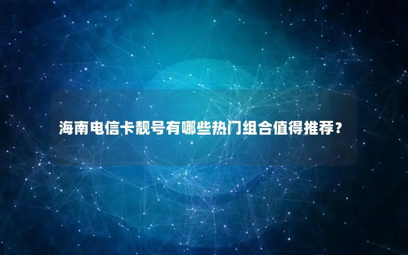海南电信卡靓号有哪些热门组合值得推荐？