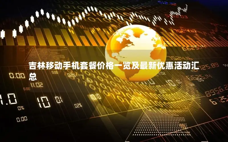 吉林移动手机套餐价格一览及最新优惠活动汇总