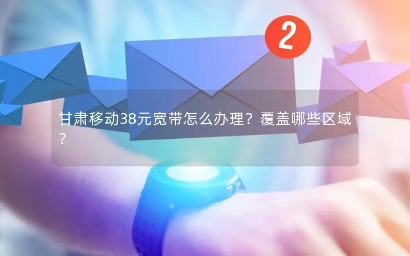 甘肃移动38元宽带怎么办理？覆盖哪些区域？