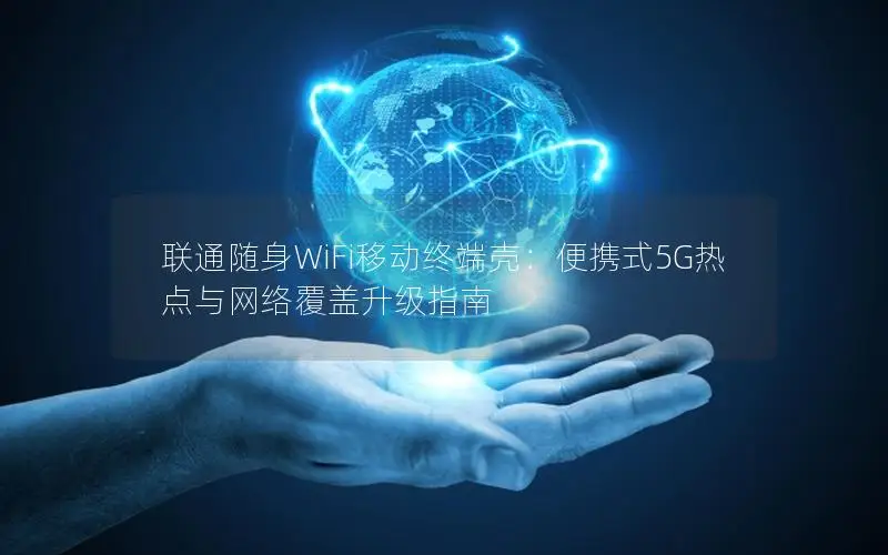 联通随身WiFi移动终端壳：便携式5G热点与网络覆盖升级指南