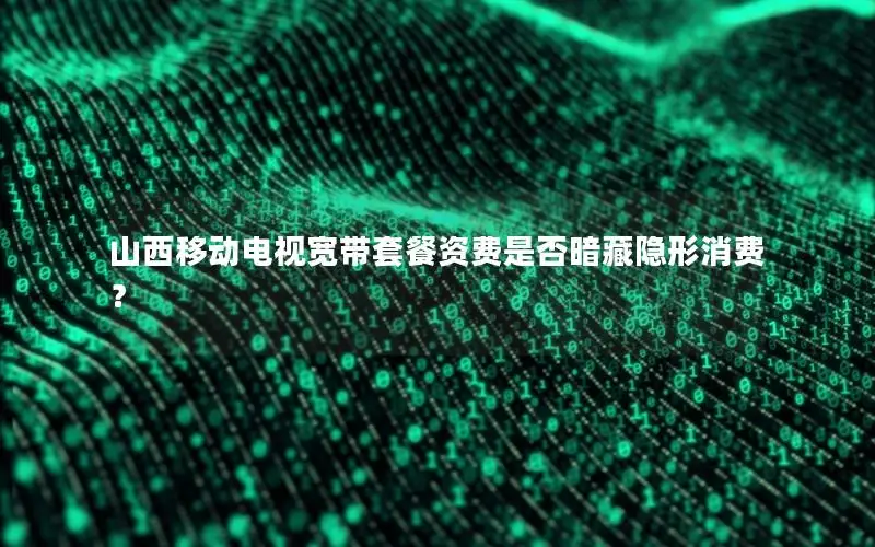 山西移动电视宽带套餐资费是否暗藏隐形消费？