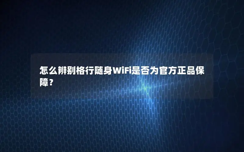 怎么辨别格行随身WiFi是否为官方正品保障？