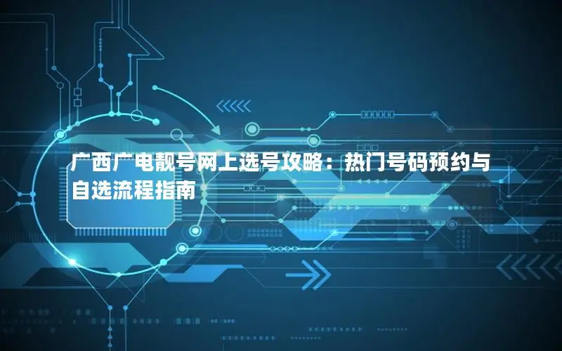 广西广电靓号网上选号攻略：热门号码预约与自选流程指南