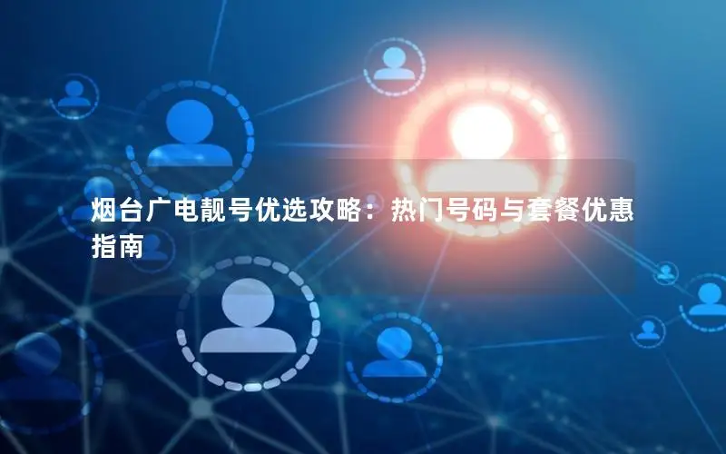 烟台广电靓号优选攻略：热门号码与套餐优惠指南