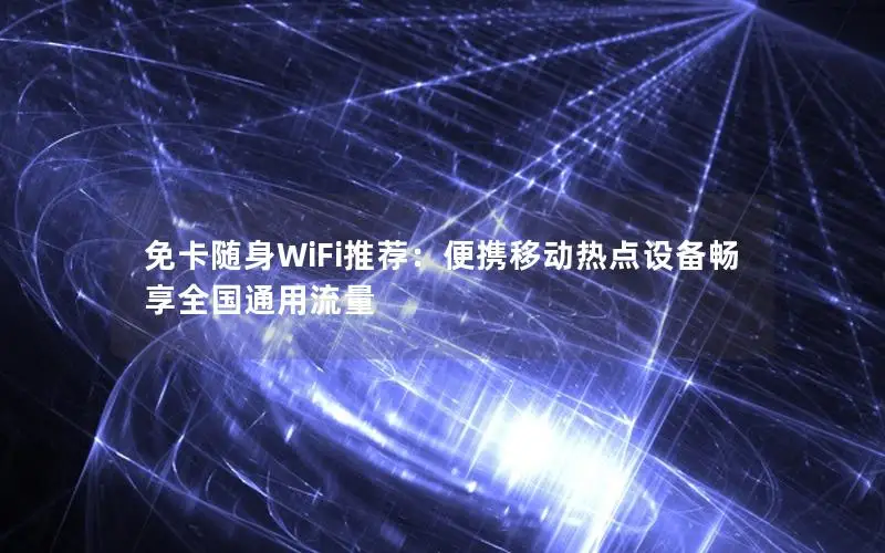 免卡随身WiFi推荐：便携移动热点设备畅享全国通用流量