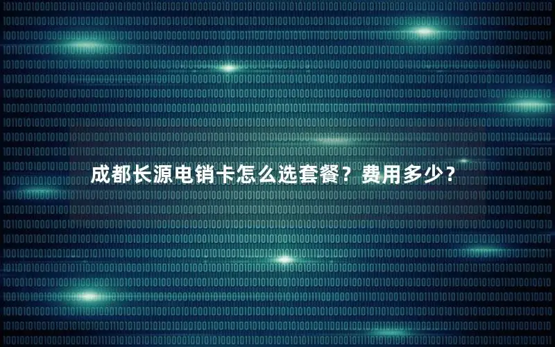 成都长源电销卡怎么选套餐？费用多少？