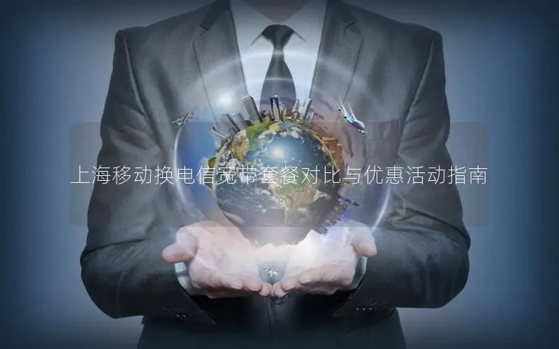 上海移动换电信宽带套餐对比与优惠活动指南