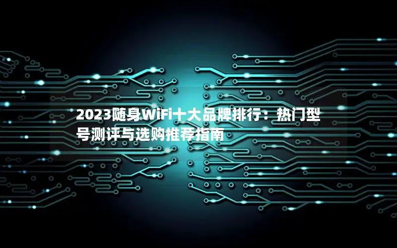 2023随身WiFi十大品牌排行：热门型号测评与选购推荐指南