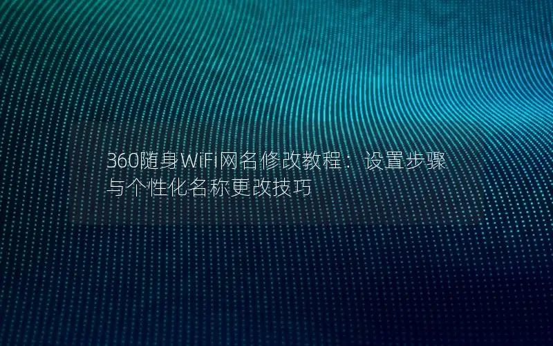 360随身WiFi网名修改教程：设置步骤与个性化名称更改技巧
