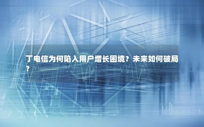 丁电信为何陷入用户增长困境？未来如何破局？