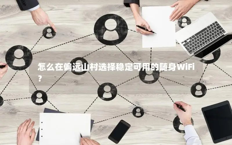 怎么在偏远山村选择稳定可用的随身WiFi？