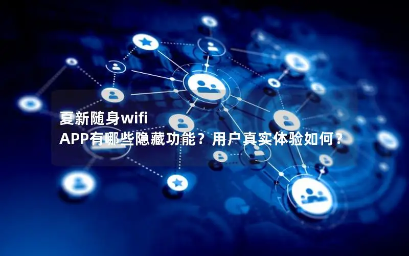 夏新随身wifi APP有哪些隐藏功能？用户真实体验如何？