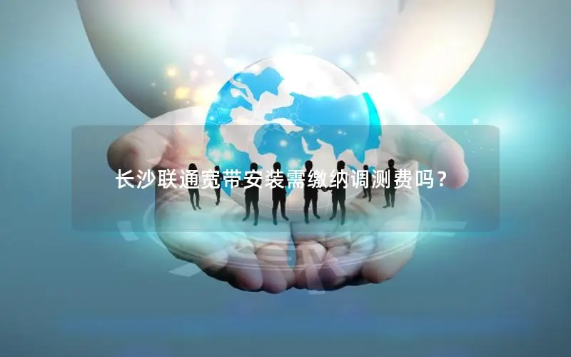 长沙联通宽带安装需缴纳调测费吗？
