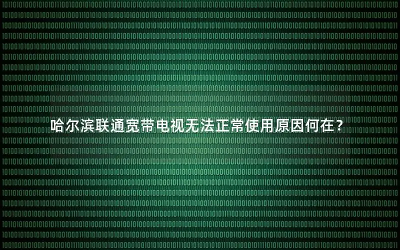哈尔滨联通宽带电视无法正常使用原因何在？