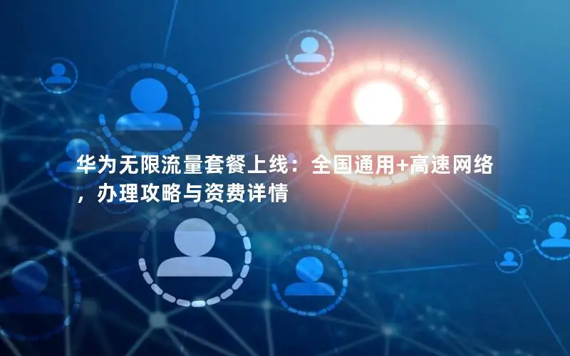 华为无限流量套餐上线：全国通用+高速网络，办理攻略与资费详情