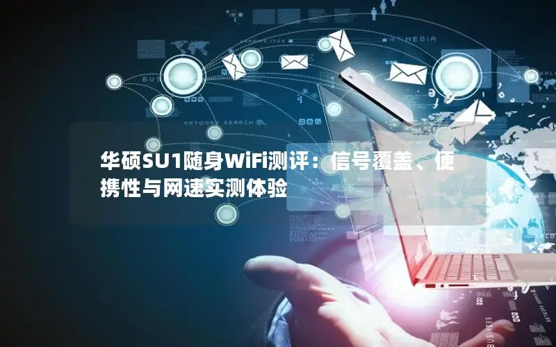 华硕SU1随身WiFi测评：信号覆盖、便携性与网速实测体验