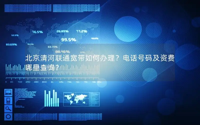 北京清河联通宽带如何办理？电话号码及资费哪里查询？