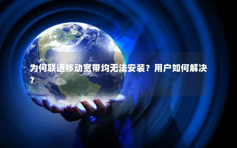 为何联通移动宽带均无法安装？用户如何解决？