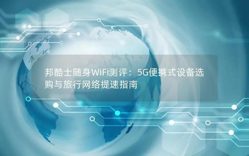 邦酷士随身WiFi测评：5G便携式设备选购与旅行网络提速指南