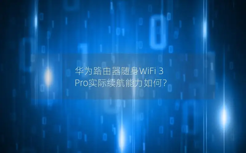 华为路由器随身WiFi 3 Pro实际续航能力如何？