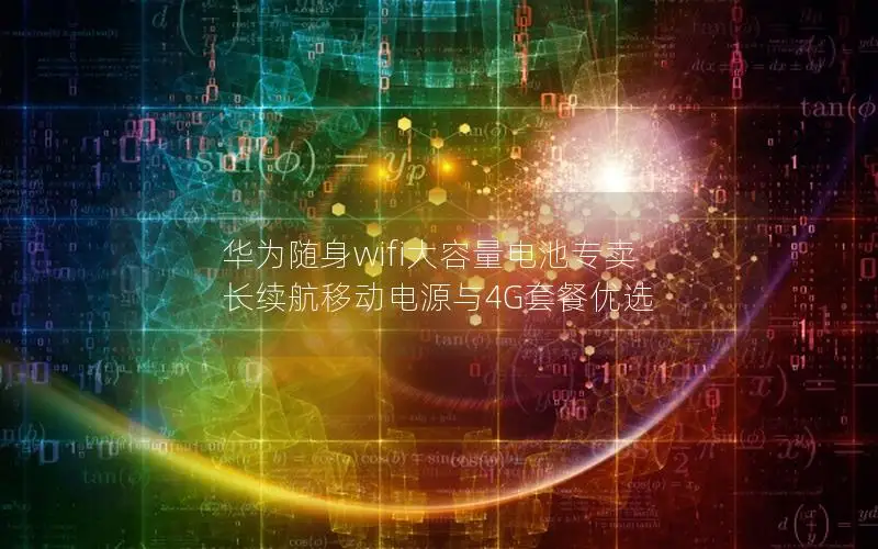 华为随身wifi大容量电池专卖 长续航移动电源与4G套餐优选