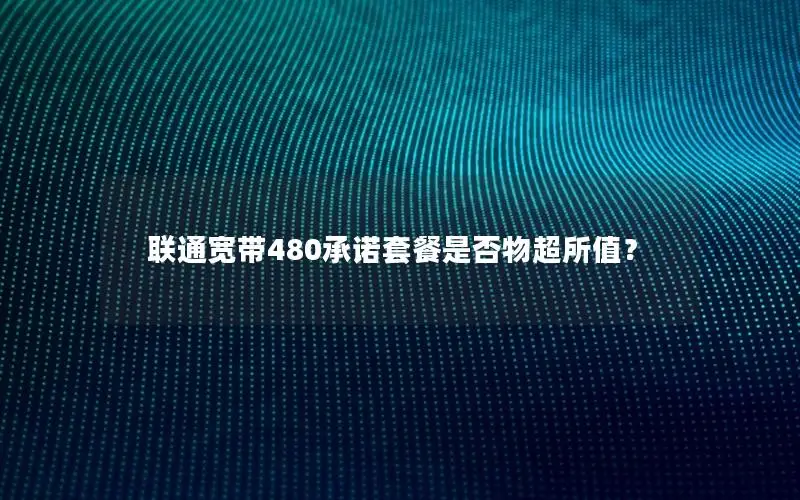 联通宽带480承诺套餐是否物超所值？