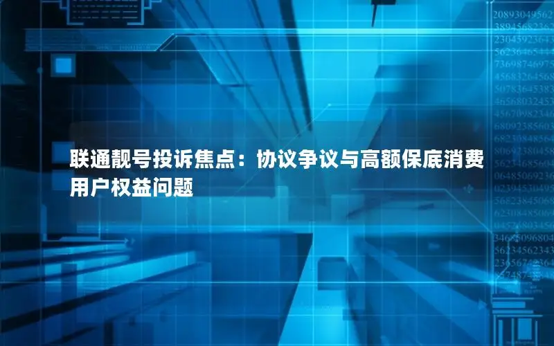 联通靓号投诉焦点：协议争议与高额保底消费用户权益问题