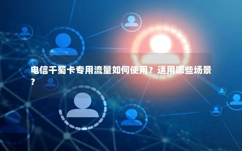 电信千蜀卡专用流量如何使用？适用哪些场景？