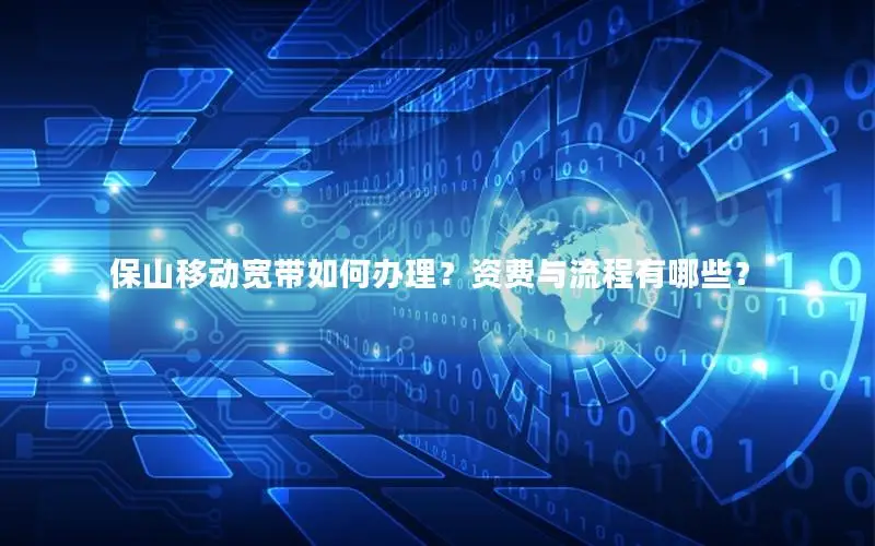 保山移动宽带如何办理？资费与流程有哪些？