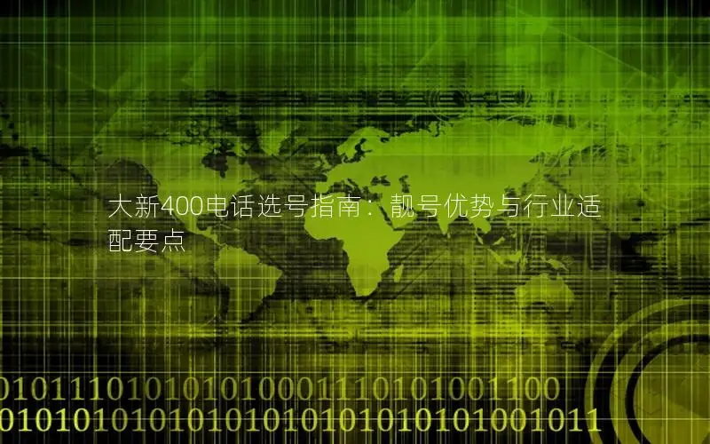 大新400电话选号指南：靓号优势与行业适配要点