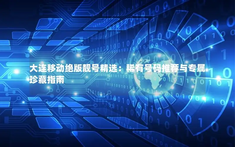 大连移动绝版靓号精选：稀有号码推荐与专属珍藏指南
