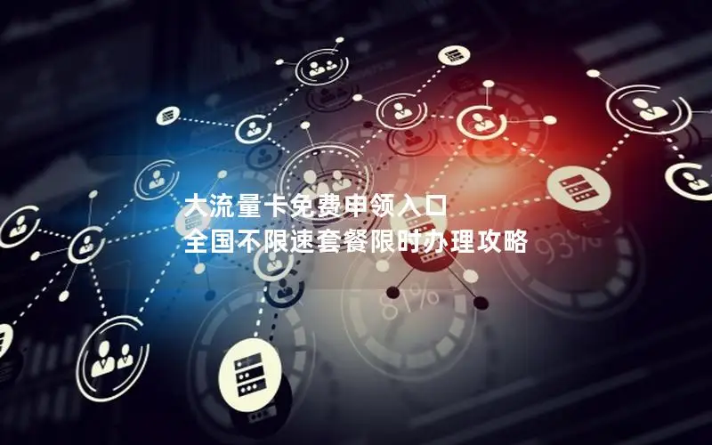 大流量卡免费申领入口 全国不限速套餐限时办理攻略
