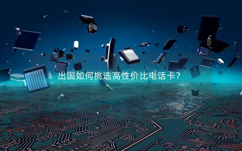 出国如何挑选高性价比电话卡？