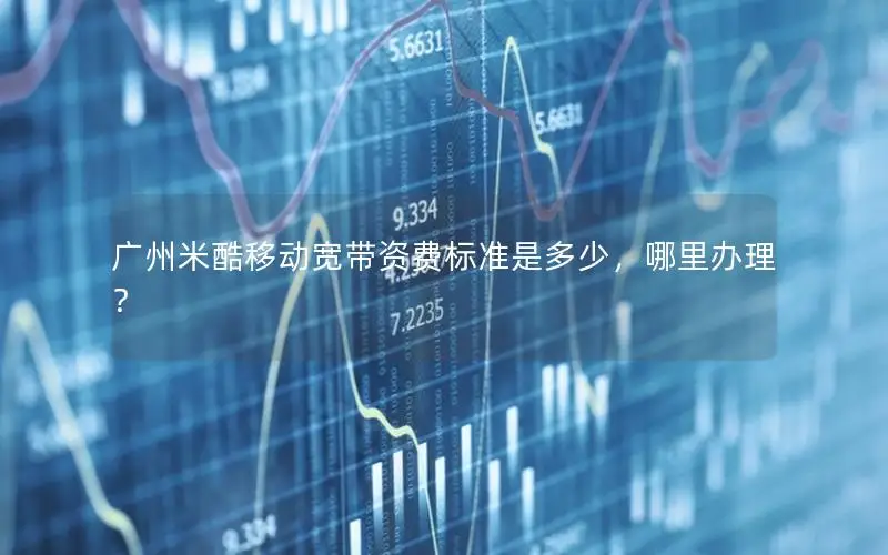 广州米酷移动宽带资费标准是多少，哪里办理？