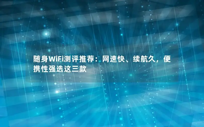 随身WiFi测评推荐：网速快、续航久，便携性强选这三款