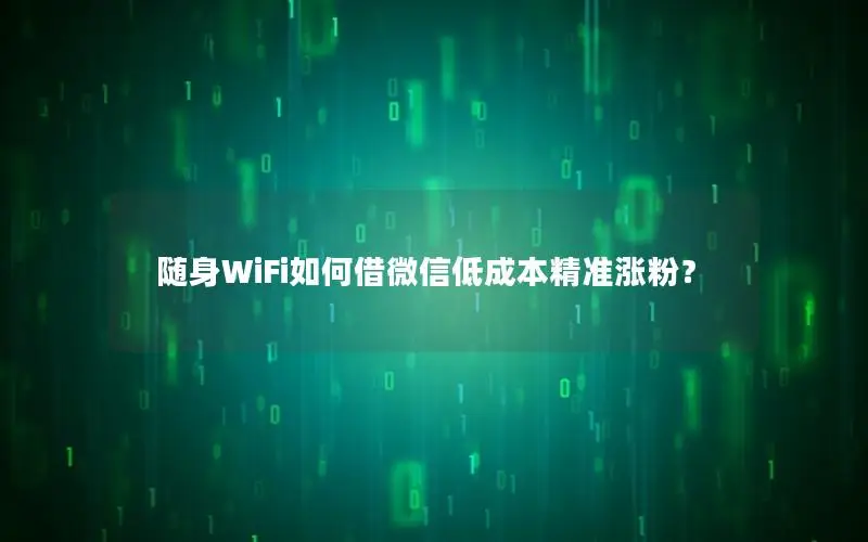 随身WiFi如何借微信低成本精准涨粉？