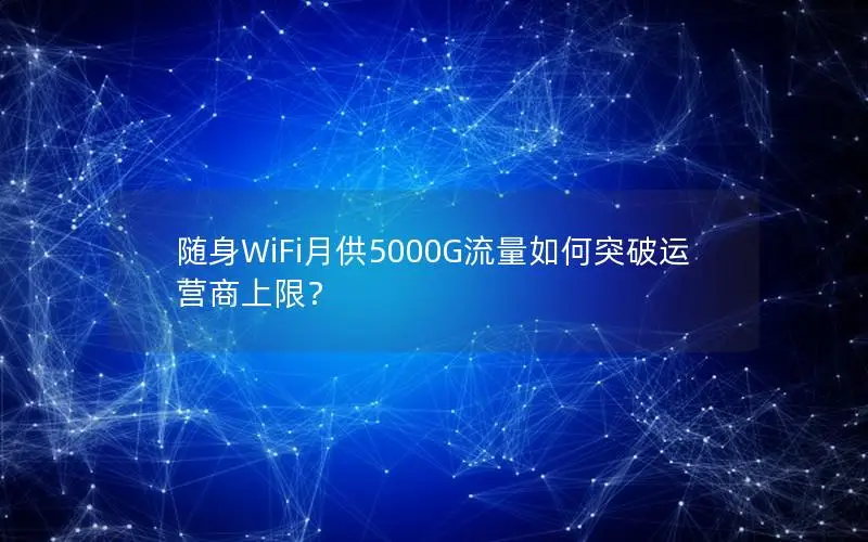 随身WiFi月供5000G流量如何突破运营商上限？