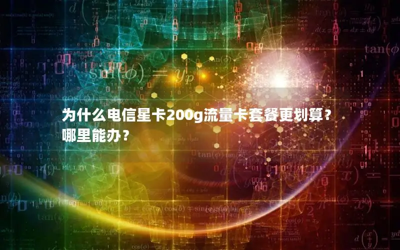为什么电信星卡200g流量卡套餐更划算？哪里能办？