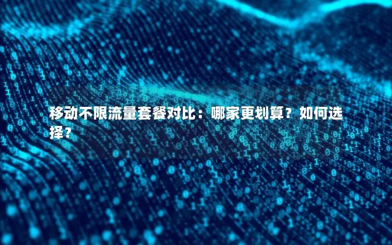 移动不限流量套餐对比：哪家更划算？如何选择？